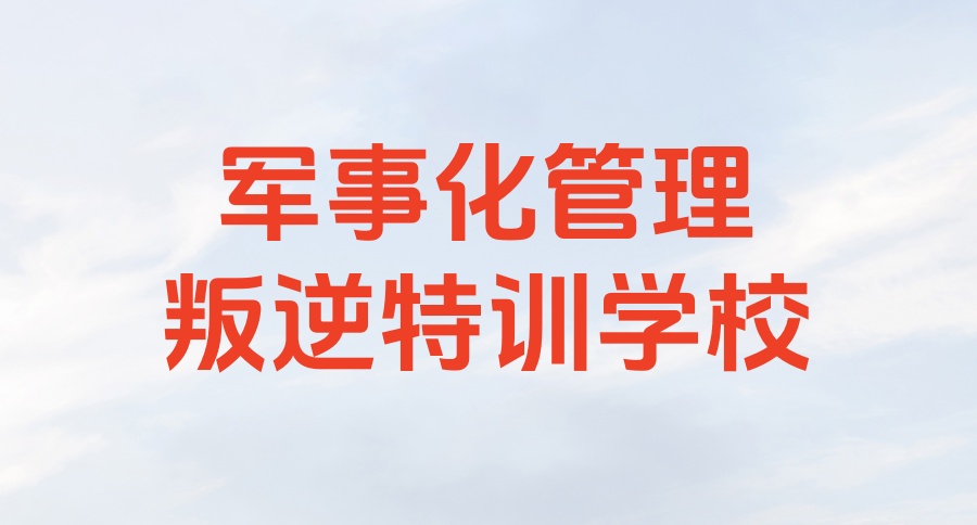 陕西一览西安针对初中叛逆孩子的封闭式特训学校排名前十名