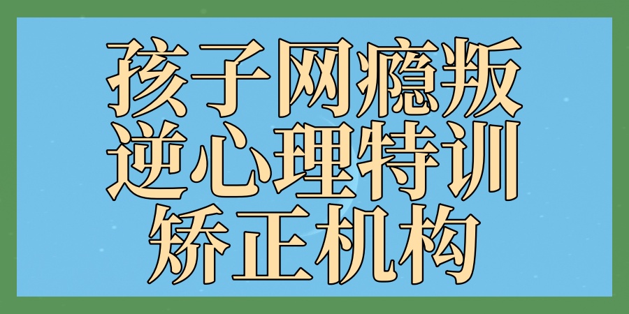 唐山排在前十的孩子网瘾叛逆心理特训矫正机构名单汇总一览