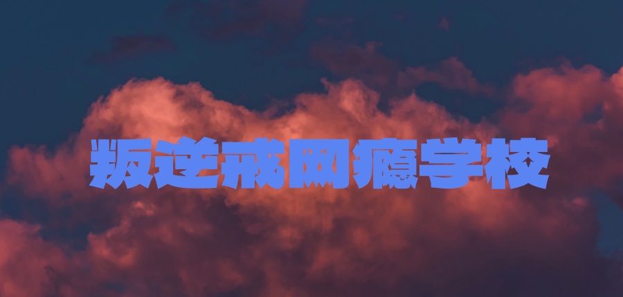 叛逆戒网瘾学校哪里好