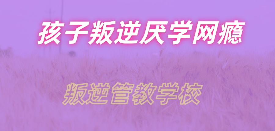 南宁全封闭网瘾叛逆孩子矫正学校