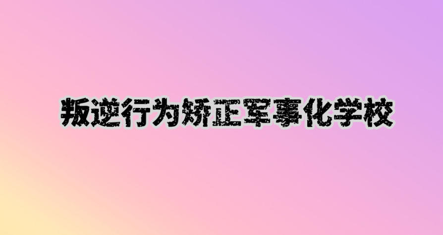 叛逆军事化全封闭管教学校