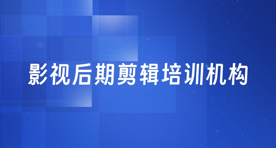 学影视后期剪辑哪家培训机构好？-排名top5名单推荐