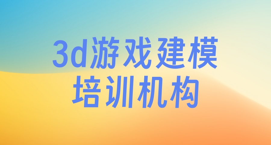 学3d游戏建模哪个培训机构好-2026年一览十大比较好的学校top排名