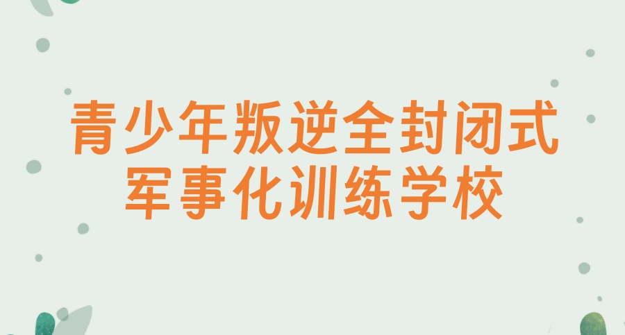 广州市青少年戒网瘾全封闭叛逆管教学校