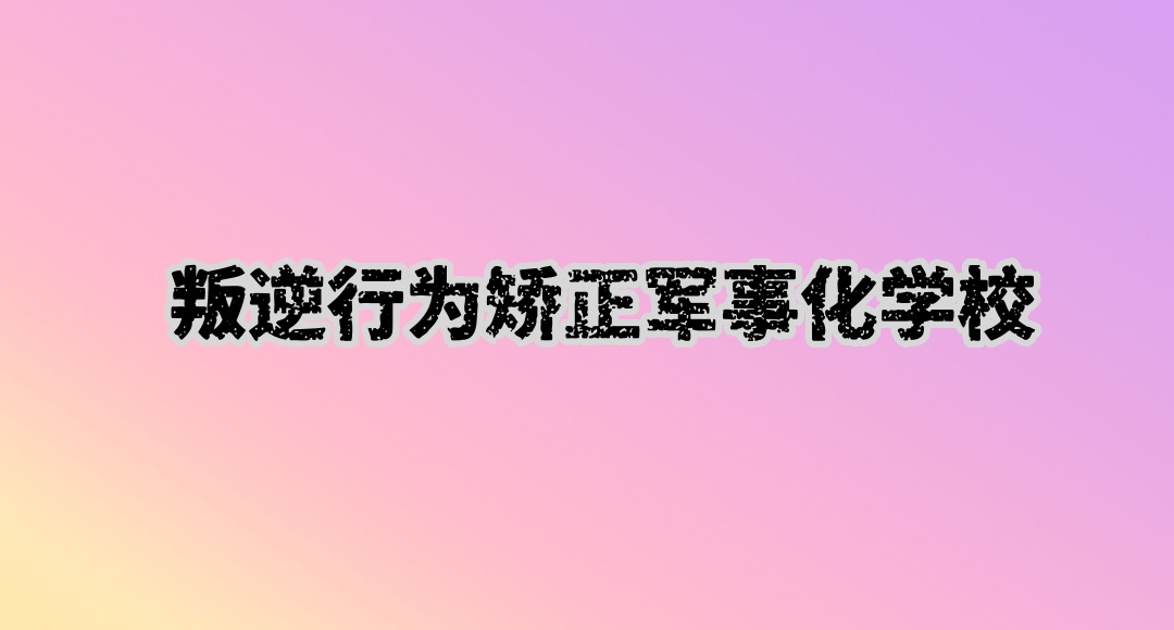 广东矫正青少年叛逆行为矫正学校