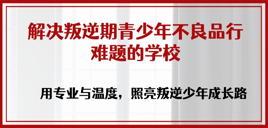陕西解决叛逆期青少年不良品行难题的学校：用专业与温度，照亮叛逆少年成长路