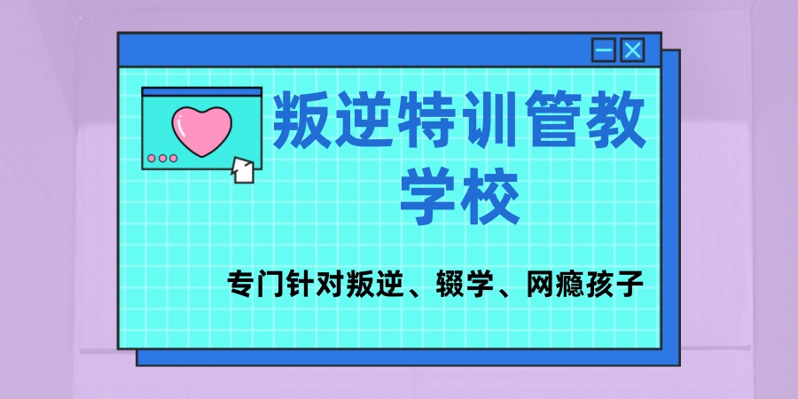 南昌市专门针对叛逆、辍学、网瘾孩子的特训管教学校榜单一览