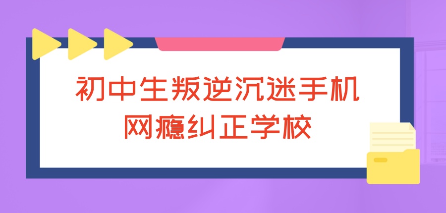 初中生叛逆沉迷手机网瘾纠正学校