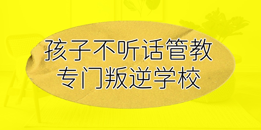 孩子不听话管教专门叛逆学校