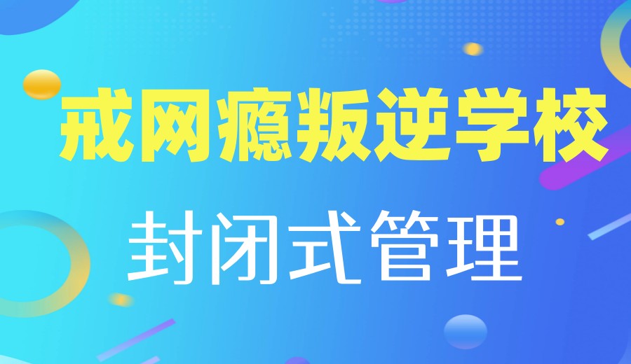 河北排行前十青少年戒网瘾封闭管理学校(教育机构)推荐.jpg