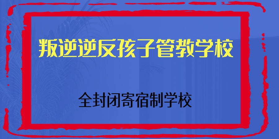 广东叛逆孩子管教学校哪些比较好