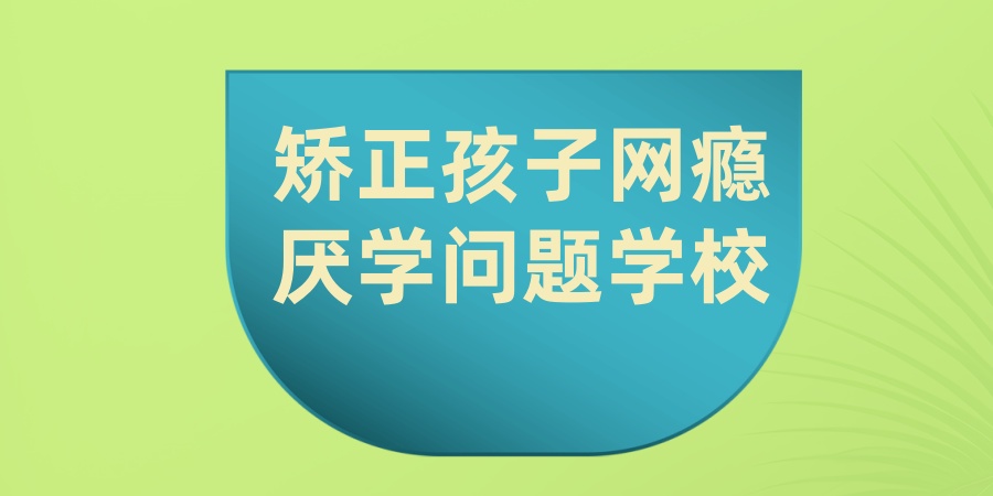 矫正孩子网瘾厌学问题学校