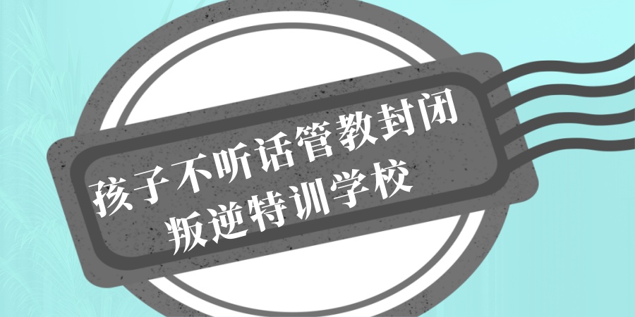 南通管教问题孩子有特色的叛逆特训学校