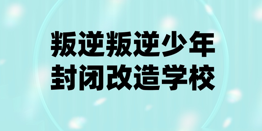 叛逆叛逆少年封闭改造学校