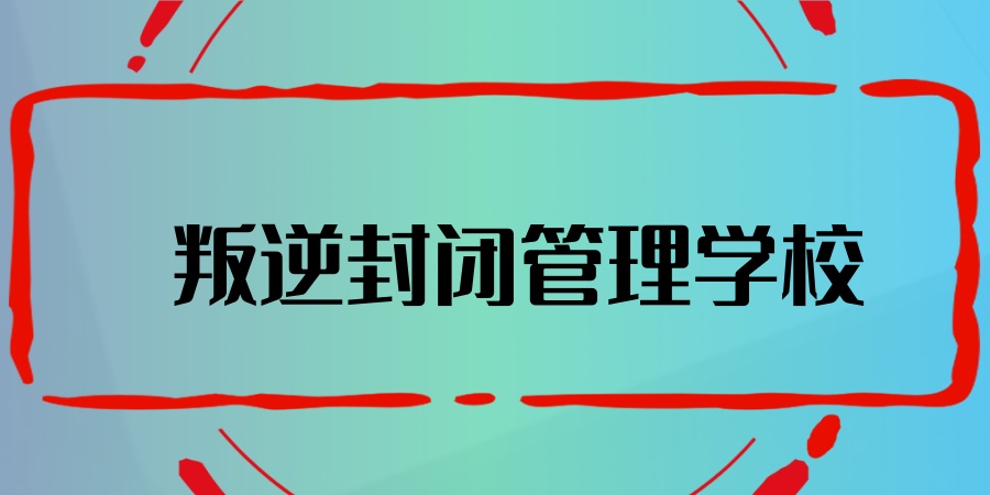 叛逆孩子矫正学校