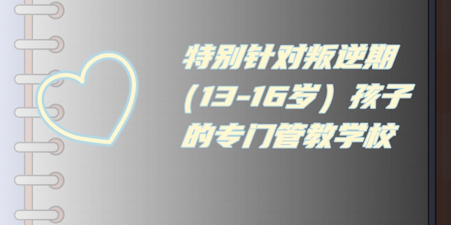 特别针对叛逆期（13-16岁）孩子的专门管教学校
