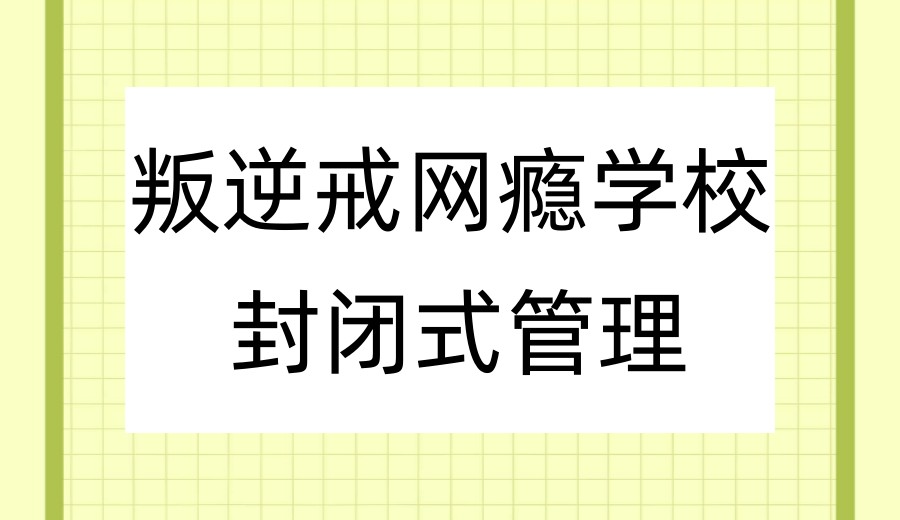 前十名青少年网瘾/叛逆封闭式专门管教学校2026实时一览.jpg