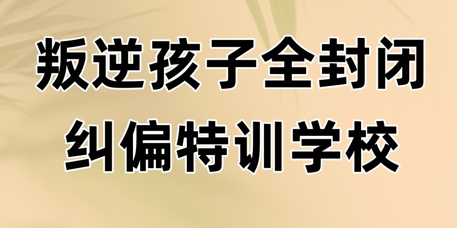 叛逆孩子全封闭纠偏特训学校