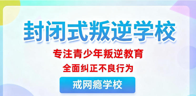 国内矫正叛逆期孩子的全封闭学校前十家有哪些.jpg