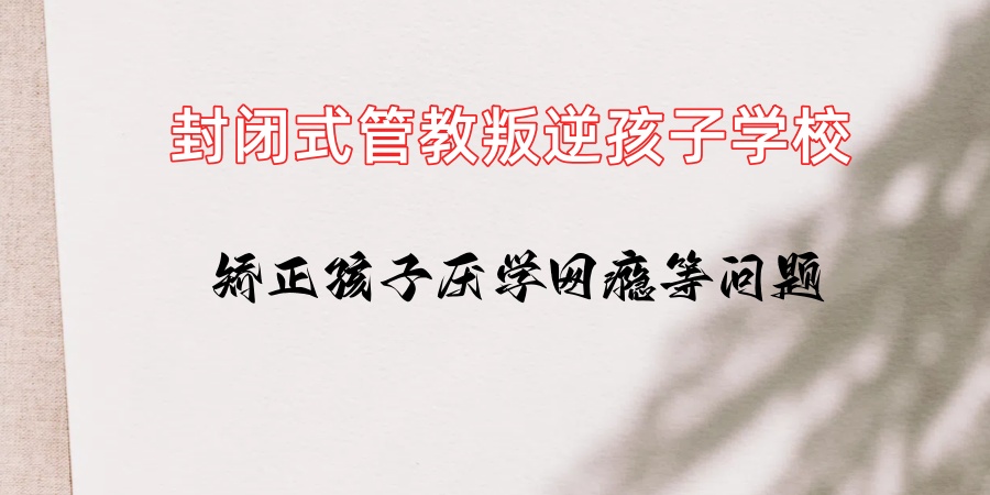 陕西管教叛逆孩子的学校