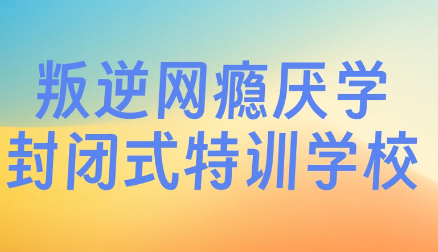 叛逆网瘾孩子全封闭特训学校