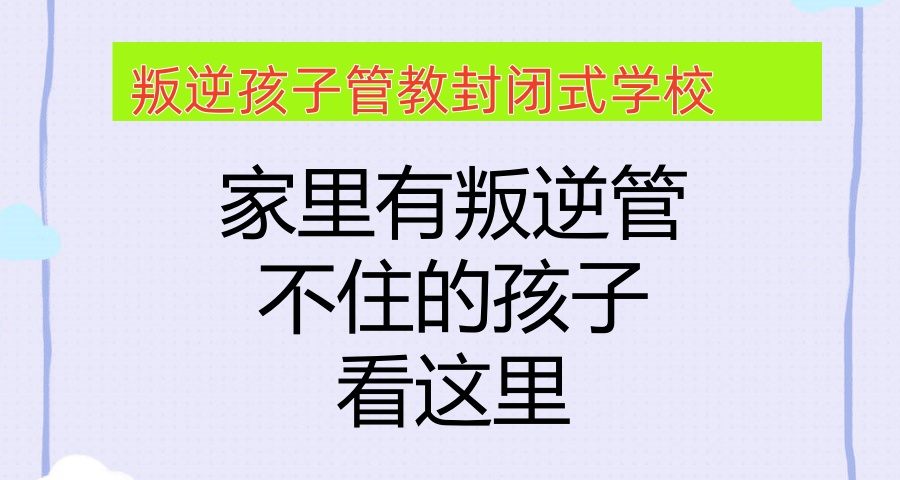 青春期孩子难管教？云南玉溪叛逆青少年封闭学校哪家靠谱？这家助力拉回叛逆孩子