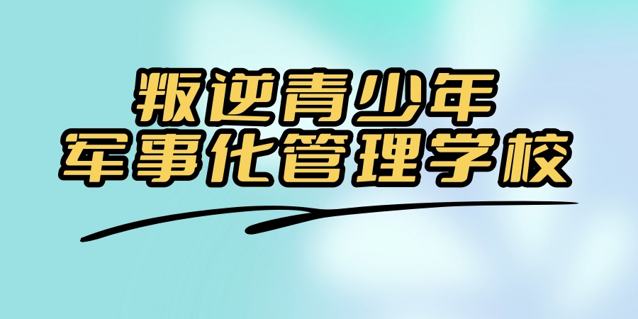 叛逆青少年军事化管理学校