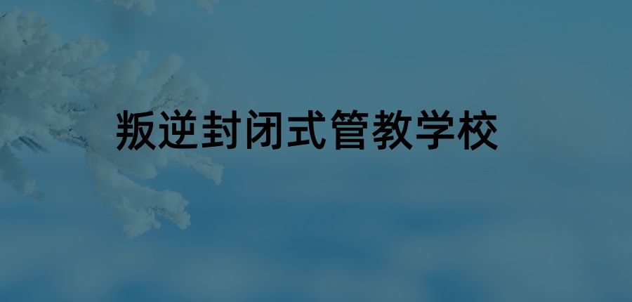 汉中叛逆青少年厌学戒网瘾全封闭管教学校