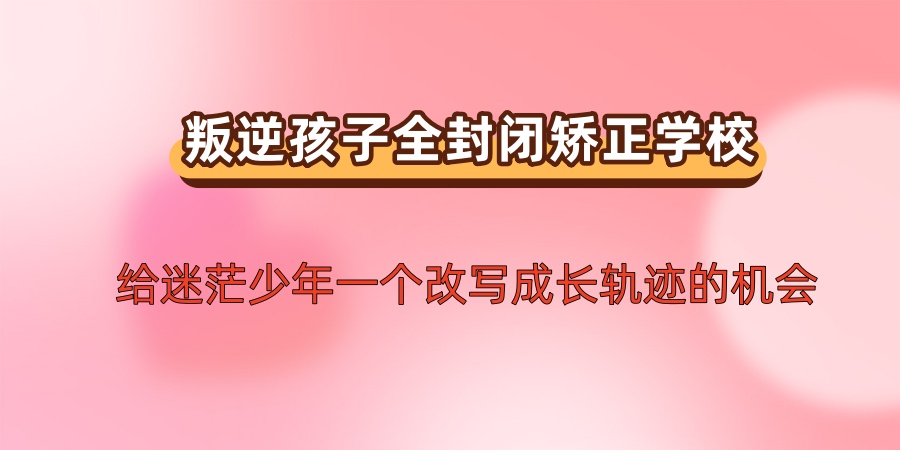 陕西商洛解决叛逆难题的叛逆学校