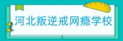 河北叛逆戒网瘾学校