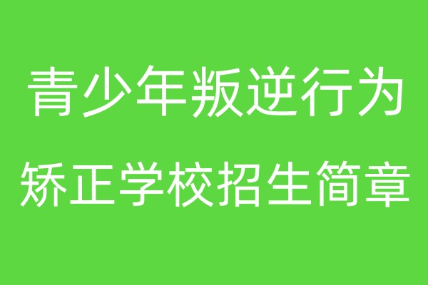 陕西青少年叛逆行为矫正学校招生简章