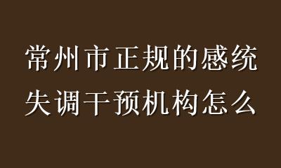 常州市正规的感统失调干预机构怎么选？这份避坑指南请收好