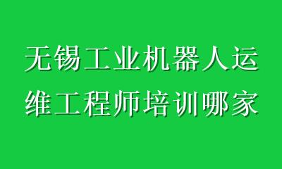 无锡工业机器人运维工程师培训哪家好？看师资、实训与就业这5点